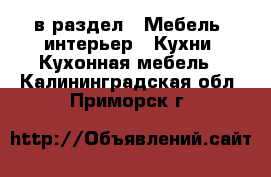  в раздел : Мебель, интерьер » Кухни. Кухонная мебель . Калининградская обл.,Приморск г.